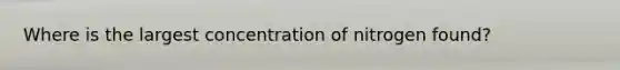 Where is the largest concentration of nitrogen found?