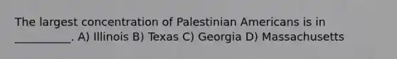 The largest concentration of Palestinian Americans is in __________. A) Illinois B) Texas C) Georgia D) Massachusetts