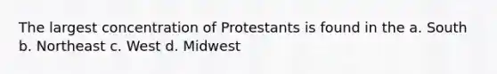 The largest concentration of Protestants is found in the a. South b. Northeast c. West d. Midwest