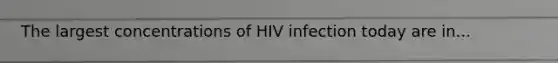 The largest concentrations of HIV infection today are in...