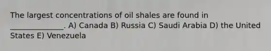 The largest concentrations of oil shales are found in ______________. A) Canada B) Russia C) Saudi Arabia D) the United States E) Venezuela