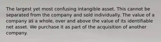 The largest yet most confusing intangible asset. This cannot be separated from the company and sold individually. The value of a company as a whole, over and above the value of its identifiable net asset. We purchase it as part of the acquisition of another company.