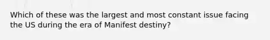 Which of these was the largest and most constant issue facing the US during the era of Manifest destiny?