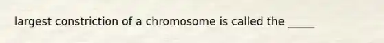 largest constriction of a chromosome is called the _____