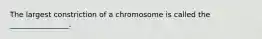 The largest constriction of a chromosome is called the ________________.