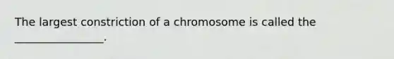 The largest constriction of a chromosome is called the ________________.