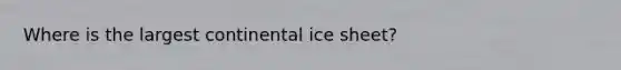 Where is the largest continental ice sheet?