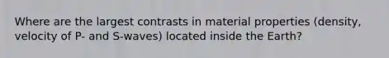 Where are the largest contrasts in material properties (density, velocity of P- and S-waves) located inside the Earth?