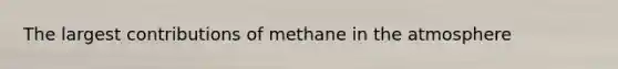 The largest contributions of methane in the atmosphere