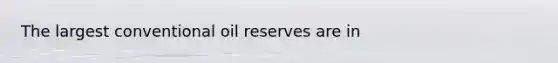 The largest conventional oil reserves are in