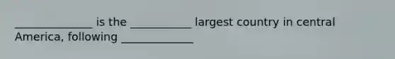 ______________ is the ___________ largest country in central America, following _____________