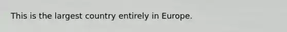 This is the largest country entirely in Europe.