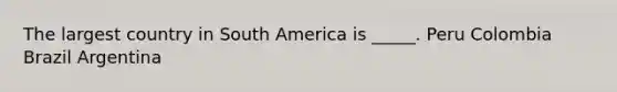 The largest country in South America is _____. Peru Colombia Brazil Argentina