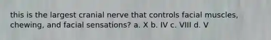 this is the largest cranial nerve that controls facial muscles, chewing, and facial sensations? a. X b. IV c. VIII d. V