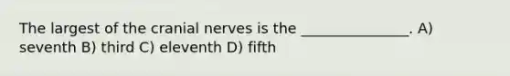 The largest of the cranial nerves is the _______________. A) seventh B) third C) eleventh D) fifth