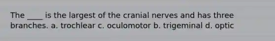 The ____ is the largest of the cranial nerves and has three branches. a. trochlear c. oculomotor b. trigeminal d. optic