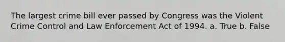 The largest crime bill ever passed by Congress was the Violent Crime Control and Law Enforcement Act of 1994. a. True b. False