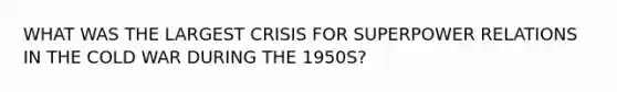 WHAT WAS THE LARGEST CRISIS FOR SUPERPOWER RELATIONS IN THE COLD WAR DURING THE 1950S?