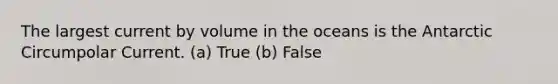 The largest current by volume in the oceans is the Antarctic Circumpolar Current. (a) True (b) False