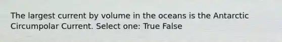 The largest current by volume in the oceans is the Antarctic Circumpolar Current. Select one: True False