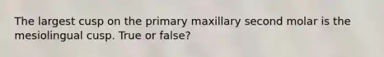 The largest cusp on the primary maxillary second molar is the mesiolingual cusp. True or false?