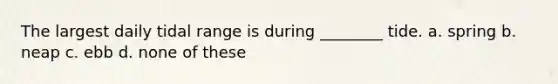 The largest daily tidal range is during ________ tide. a. spring b. neap c. ebb d. none of these