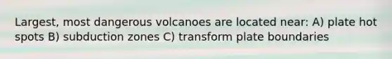 Largest, most dangerous volcanoes are located near: A) plate hot spots B) subduction zones C) transform plate boundaries