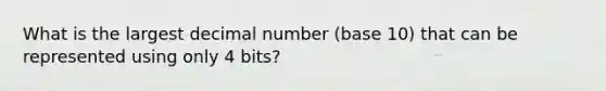 What is the largest decimal number (base 10) that can be represented using only 4 bits?