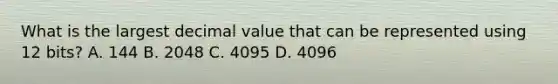 What is the largest decimal value that can be represented using 12 bits? A. 144 B. 2048 C. 4095 D. 4096