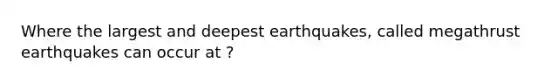 Where the largest and deepest earthquakes, called megathrust earthquakes can occur at ?