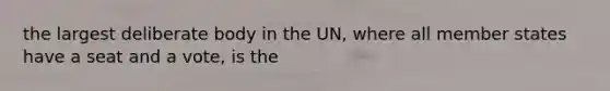 the largest deliberate body in the UN, where all member states have a seat and a vote, is the