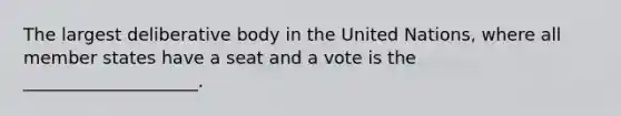 The largest deliberative body in the United Nations, where all member states have a seat and a vote is the ____________________.