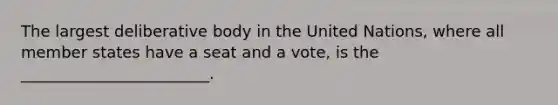 The largest deliberative body in the United Nations, where all member states have a seat and a vote, is the ________________________.