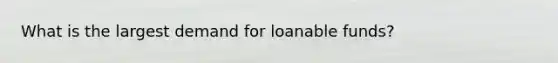 What is the largest demand for loanable funds?