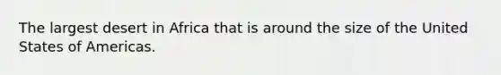 The largest desert in Africa that is around the size of the United States of Americas.