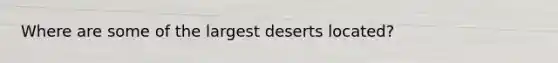 Where are some of the largest deserts located?