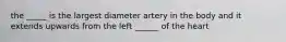 the _____ is the largest diameter artery in the body and it extends upwards from the left ______ of the heart