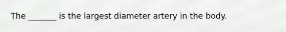 The _______ is the largest diameter artery in the body.