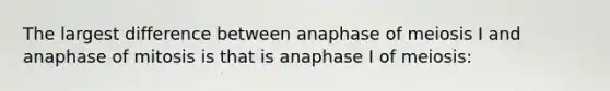 The largest difference between anaphase of meiosis I and anaphase of mitosis is that is anaphase I of meiosis: