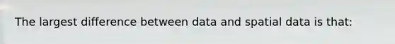 The largest difference between data and spatial data is that: