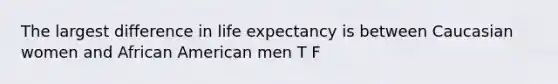 The largest difference in life expectancy is between Caucasian women and African American men T F