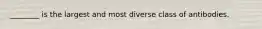 ________ is the largest and most diverse class of antibodies.