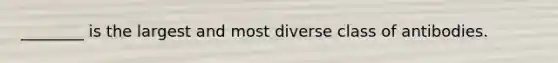 ________ is the largest and most diverse class of antibodies.