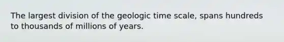 The largest division of the geologic time scale, spans hundreds to thousands of millions of years.