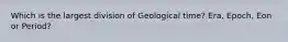 Which is the largest division of Geological time? Era, Epoch, Eon or Period?