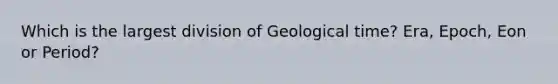 Which is the largest division of Geological time? Era, Epoch, Eon or Period?