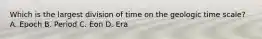 Which is the largest division of time on the geologic time scale? A. Epoch B. Period C. Eon D. Era