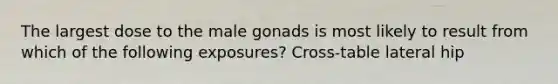 The largest dose to the male gonads is most likely to result from which of the following exposures? Cross-table lateral hip