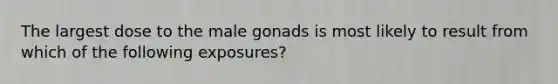 The largest dose to the male gonads is most likely to result from which of the following exposures?