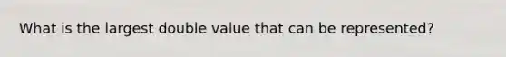 What is the largest double value that can be represented?